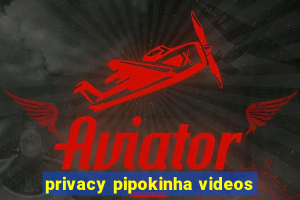 privacy pipokinha videos