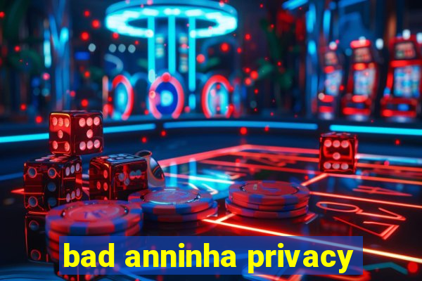 bad anninha privacy