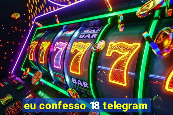 eu confesso 18 telegram