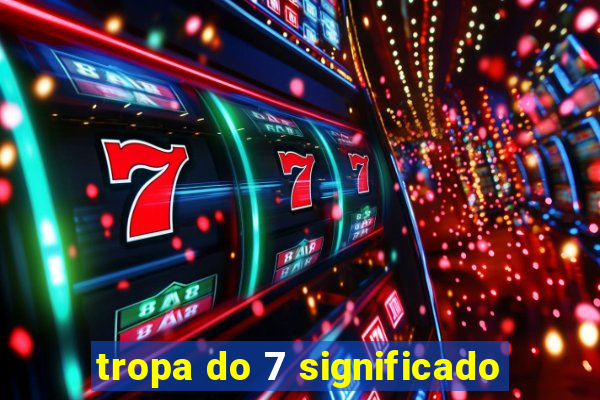 tropa do 7 significado