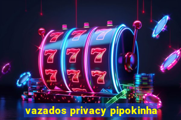 vazados privacy pipokinha