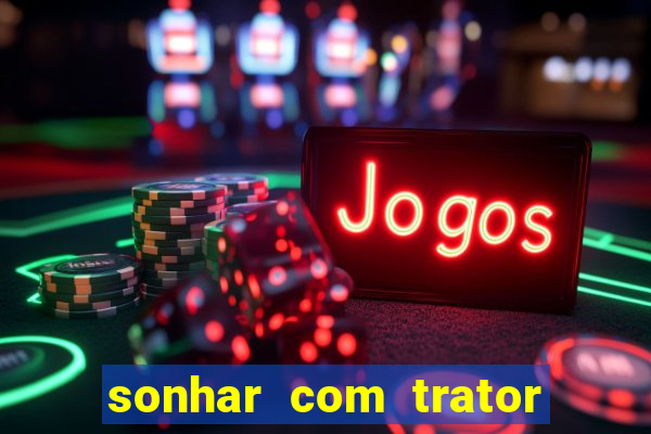 sonhar com trator jogo do bicho