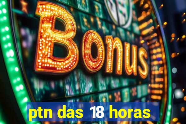 ptn das 18 horas