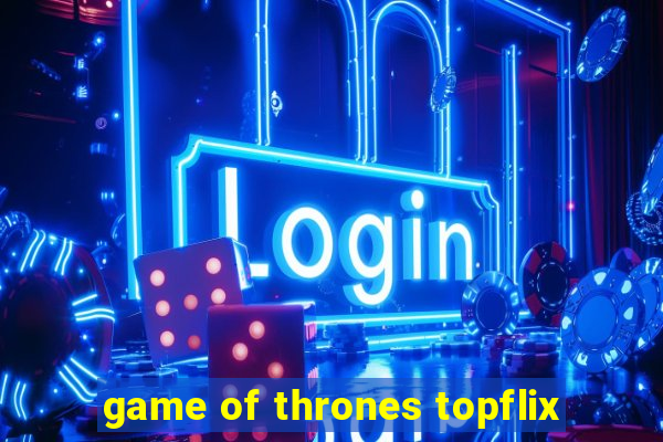 game of thrones topflix