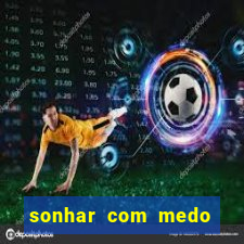 sonhar com medo jogo do bicho