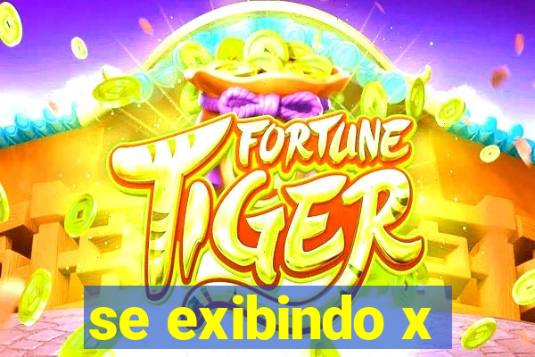 se exibindo x