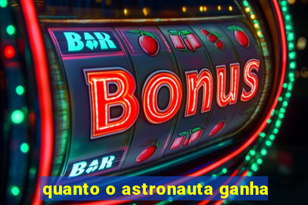 quanto o astronauta ganha