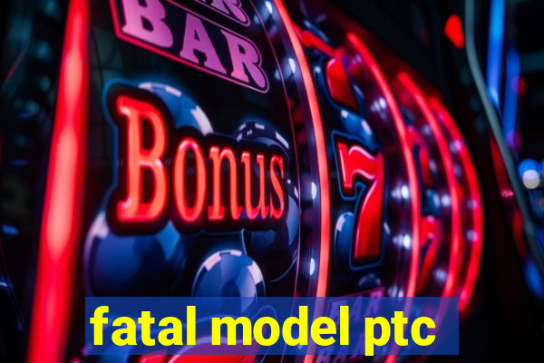 fatal model ptc