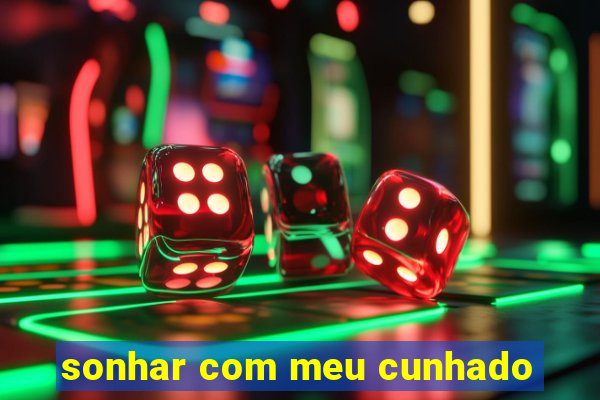 sonhar com meu cunhado