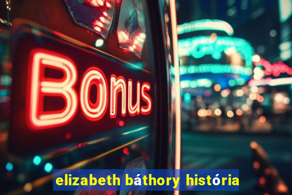 elizabeth báthory história